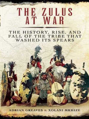 cover image of The Zulus at War: the History, Rise, and Fall of the Tribe That Washed Its Spears